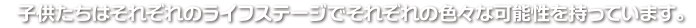 子供達はそれぞれのライフステージでそれぞれも色々な可能性を持っています。