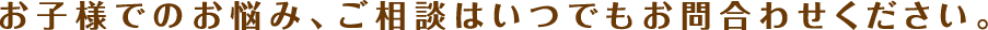 お子様でのお悩み、ご相談はいつでもお問い合わせください。
