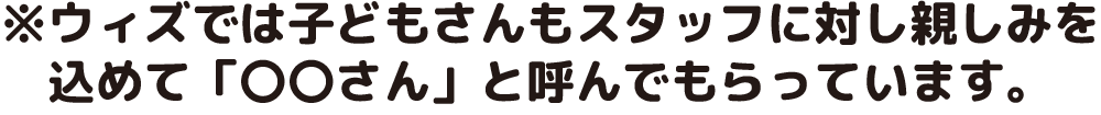 ウィズでは子どもさんもスタッフに対し親しみを込めて「○○さん」と呼んでもらっています。
